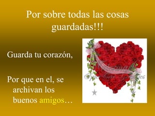 Por sobre todas las cosas
           guardadas!!!

Guarda tu corazón,

Por que en el, se
 archivan los
 buenos amigos…
 