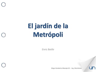 El jardín de la
Metrópoli
Enric Batlle
Diego Humberto Mancipe M. – Ing. Electrónica
 