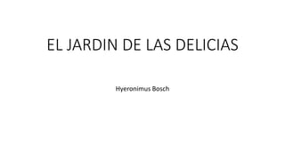 EL JARDIN DE LAS DELICIAS 
Hyeronimus Bosch 
 