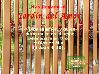 Has llegado al  Jardín del Amor « Dios es amor, y quien permanece en el amor permanece en Dios  y Dios en él »  ( 1 Juan  4, 16).   TOCA EL TIMBRE Y ENTRARÁS A TU JARDÍN 