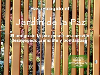 Has escogido el Jardín de la Paz El amigo de la paz posee un corazón desapegado, sensible y bondadoso . TOCA EL TIMBRE Y ENTRARÁS A TU JARDÍN 