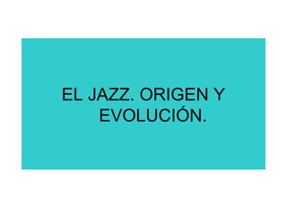 EL JAZZ. ORIGEN Y
EVOLUCIÓN.
 