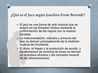 ¿Qué es el Jazz según Joachim-Ernst Berendt?
O El jazz es una forma de arte musical que se
originó en los Estados Unidos m...