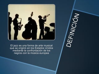 El jazz es una forma de arte musical
que se originó en los Estados Unidos
mediante la confrontación de los
negros con la música europea

 