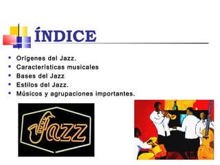 ÍNDICE
 Orígenes del Jazz.
 Características musicales
 Bases del Jazz
 Estilos del Jazz.
 Músicos y agrupaciones importantes.
 