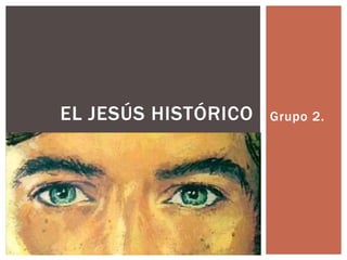 EL JESÚS HISTÓRICO   Grupo 2.
 