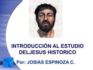 INTRODUCCIÓN AL ESTUDIO
   DELJESUS HISTORICO
 Por: JOSIAS ESPINOZA C.
 
