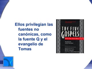 Ellos privilegian las
  fuentes no
  canónicas, como
  la fuente Q y el
  evangelio de
  Tomas
 
