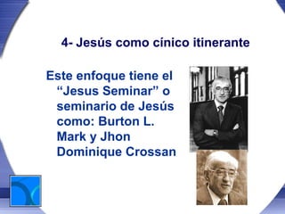 4- Jesús como cínico itinerante

Este enfoque tiene el
 “Jesus Seminar” o
 seminario de Jesús
 como: Burton L.
 Mark y Jhon
 Dominique Crossan
 