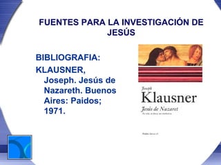 FUENTES PARA LA INVESTIGACIÓN DE
             JESÚS

BIBLIOGRAFIA:
KLAUSNER,
  Joseph. Jesús de
  Nazareth. Buenos
  Aires: Paidos;
  1971.
 