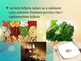  ne hem željezo nalazi se u sušenom
voću,zelenom lisnatom povrću,vinu i
suplementima željeza
 