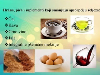 Hrana, pića i suplementi koji smanjuju apsorpciju željeza:
Čaj
Kava
Crno vino
Jaja
Integralne pšenične mekinje
 