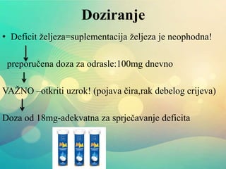 Doziranje
• Deficit željeza=suplementacija željeza je neophodna!
preporučena doza za odrasle:100mg dnevno
VAŽNO –otkriti uzrok! (pojava čira,rak debelog crijeva)
Doza od 18mg-adekvatna za sprječavanje deficita
 