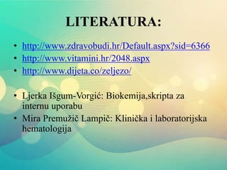 LITERATURA:
• http://www.zdravobudi.hr/Default.aspx?sid=6366
• http://www.vitamini.hr/2048.aspx
• http://www.dijeta.co/zeljezo/
• Ljerka Išgum-Vorgić: Biokemija,skripta za
internu uporabu
• Mira Premužič Lampič: Klinička i laboratorijska
hematologija
 