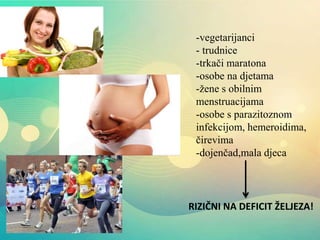 -vegetarijanci
- trudnice
-trkači maratona
-osobe na djetama
-žene s obilnim
menstruacijama
-osobe s parazitoznom
infekcijom, hemeroidima,
čirevima
-dojenčad,mala djeca
RIZIČNI NA DEFICIT ŽELJEZA!
 