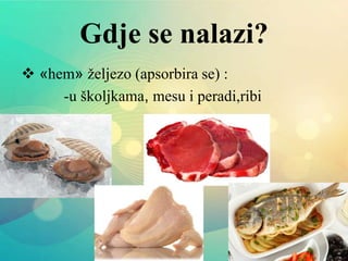 Gdje se nalazi?
 «hem» željezo (apsorbira se) :
-u školjkama, mesu i peradi,ribi
 