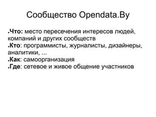Сообщество Opendata.By
●Что: место пересечения интересов людей,
компаний и других сообществ
●Кто: программисты, журналисты, дизайнеры,
аналитики, ...
●Как: самоорганизация
●Где: сетевое и живое общение участников
 
