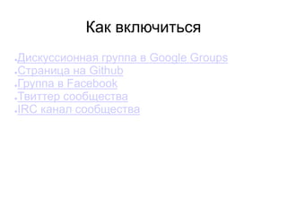 Как включиться
●Дискуссионная группа в Google Groups
●Страница на Github
●Группа в Facebook
●Твиттер сообщества
●IRC канал сообщества
 