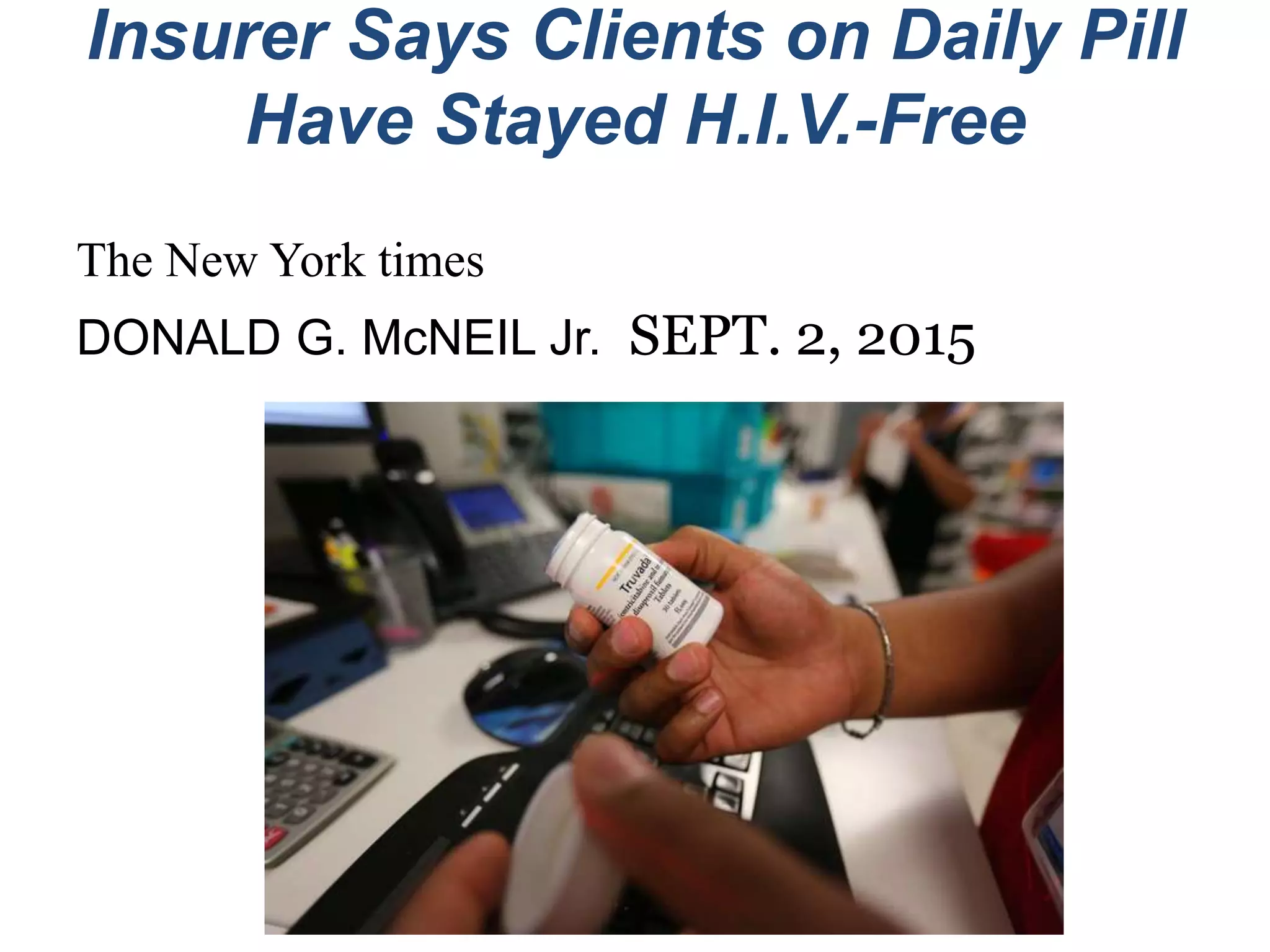 Insurer Says Clients on Daily Pill
Have Stayed H.I.V.-Free
The New York times
DONALD G. McNEIL Jr. SEPT. 2, 2015
 