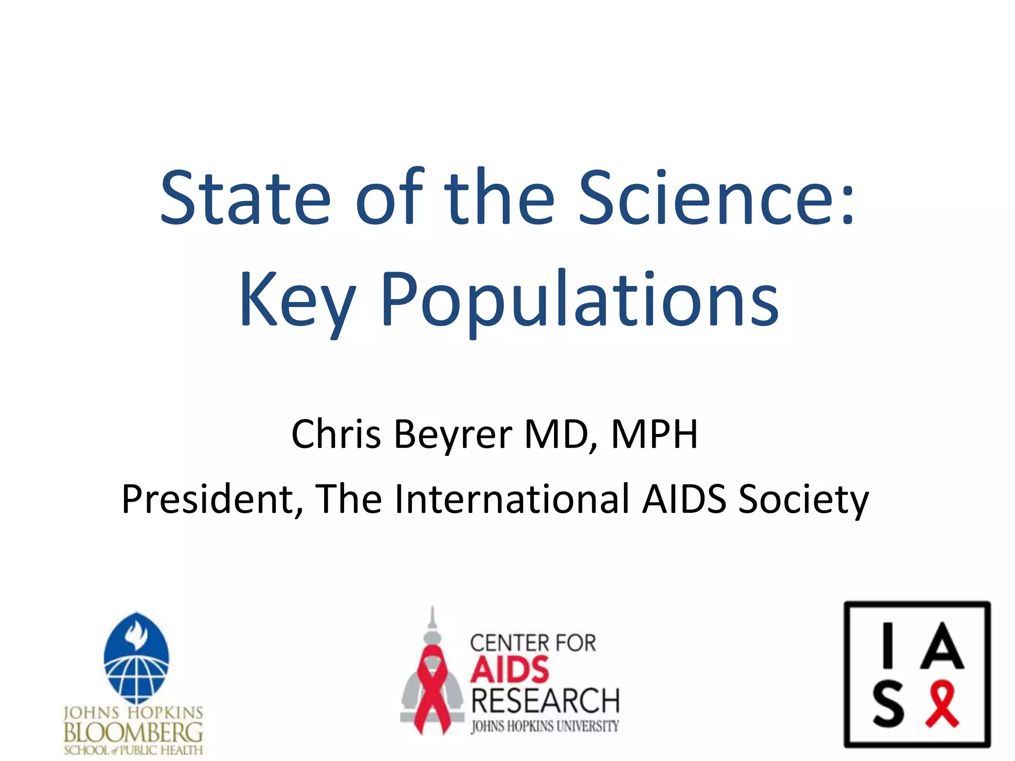 State of the Science:
Key Populations
Chris Beyrer MD, MPH
President, The International AIDS Society
 