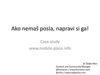 Ako nemaš posla, napravi si ga!

           Case study
       www.mobile-place.info


                                             Sir Željko Riha
                    Content and Community Manager
                    @farmeron / www.farmeron.com
                    @zriha / www.zeljkoriha.com
 