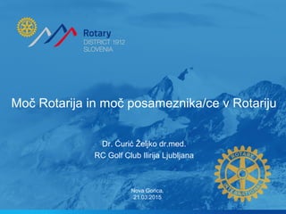 Moč Rotarija in moč posameznika/ce v Rotariju
Dr. Ćurić Željko dr.med.
RC Golf Club Ilirija Ljubljana
Nova Gorica,
21.03.2015
 