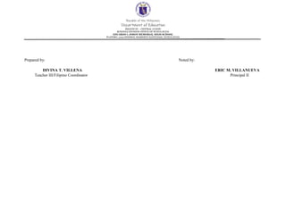 Republic of the Philippines
Department of Education
REGION III – CENTRAL LUZON
SCHOOLS DIVISION OFFICE OF NUEVA ECIJA
EDUARDO L JOSON MEMORIAL HIGH SCHOOL
PLATERO, 3125 GENERAL MAMERTO NATIVIDAD, NUEVA ECIJA
Prepared by: Noted by:
DIVINA T. VILLENA ERIC M. VILLANUEVA
Teacher III/Filipino Coordinator Principal II
 