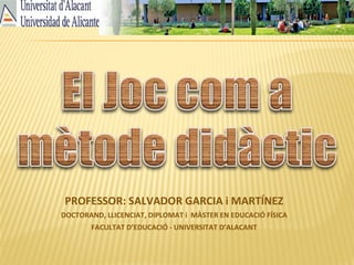 PROFESSOR: SALVADOR GARCIA i MARTÍNEZ
DOCTORAND, LLICENCIAT, DIPLOMAT i MÀSTER EN EDUCACIÓ FÍSICA
FACULTAT D’EDUCACIÓ - UNIVERSITAT D’ALACANT
 