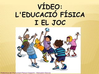 VÍDEO:
L'EDUCACIÓ FÍSICA
I EL JOC
Didàctica de l’Activitat Física i l’esport – Salvador Garcia
 