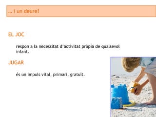 …  i un deure! EL JOC respon a la necessitat d’activitat pròpia de qualsevol infant. JUGAR és un impuls vital, primari, gratuït. 