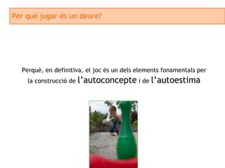 Per què jugar és un deure? Perquè, en definitiva, el joc és un dels elements fonamentals per la construcció de  l’autoconcepte  i de  l’autoestima 