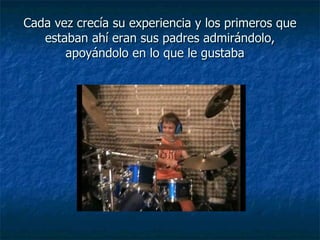 Cada vez crecía su experiencia y los primeros que estaban ahí eran sus padres admirándolo, apoyándolo en lo que le gustaba   