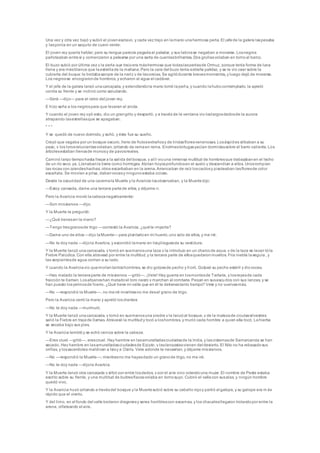 Una vez y otra vez bajó y subió el jovenesclavo, y cada vez trajo en lamano unahermosa perla. El jefede la galera laspesaba
y lasponía en un saquito de cuero verde.
El joven rey quería hablar; pero su lengua parecía pegadaal paladar, y sus labiosse negaban a moverse. Losnegros
parloteaban entresí y comenzaron a pelearse por una sarta de cuentasbrillantes. Dos grullasvolaban en tornoal barco.
El buzo subió por última vez y la perla que trajoera máshermosa que todaslasperlasde Ormuz, porque tenía forma de luna
llena y era másblanca que laestrellade la mañana.Pero la cara del buzo tenía extraña palidez, y se le vio caer sobre la
cubierta del buque: le brotabasangre de la nariz y de lasorejas. Se agitódurante brevesmomentos, y luego dejó de moverse.
Los negrosse encogieronde hombros, y echaron al agua el cadáver.
Y el jefe de la galera lanzó unacarcajada,y extendiendola mano tomó laperl a, y cuando lahubocontemplado, la apretó
contra su frente y se inclinó como saludando.
—Será —dijo— para el cetro del joven rey.
E hizo seña a los negrospara que levaran el ancla.
Y cuando el joven rey oyó esto, dio un grangrito y despertó, y a través de la ventana vio loslargosdedosde la aurora
atrapando lasestrellasque se apagaban.
* * *
Y se quedó de nuevo dormido, y soñó, y éste fue su sueño.
Creyó que vagaba por un bosque oscuro, lleno de frutosextrañosy de lindasfloresvenenosas. Losáspid es silbaban a su
paso, y los lorosrelucientesvolaban, gritando de ramaen rama. Enormestortugasyacían dormidassobre el barro caliente. Los
árbolesestaban llenosde monosy de pavosreales.
Caminó largo tiempohasta llegar a la salida del bosque, y al lí viouna inmensa multitud de hombresque trabajabanen el lecho
de un río seco ya. Llenabanla tierra como hormigas. Abrían hoyosprofundosen el suelo y descendían a ellos. Unosrompían
las rocas con grandeshachas; otros escarbaban en la arena.Arrancaban de raíz loscactosy pisoteaban lasfloresde color
escarlata. Se movían a prisa, dabanvocesy ningunoestaba ocioso.
Desde la oscuridad de una cavernala Muerte y la Avaricia losobservaban, y la Muertedijo:
—Estoy cansada, dame una tercera partede ellos, y déjame ir.
Pero la Avaricia movió lacabezanegativamente:
—Son missiervos —dijo.
Y la Muerte le preguntó:
—¿Qué tienesen la mano?
—Tengo tresgranosde trigo —contestó la Avaricia; ¿quéte importa?
—Dame uno de ellos—dijo laMuerte— para plantarloen mi huerto;uno solo de ellos, y me iré.
—No te doy nada —dijola Avaricia, y escondió lamano en losplieguesde su vestidura.
Y la Muerte lanzó unacarcajada, y tomó en susmanosuna taza y la introdujo en un charcode agua, y de la taza se levan tóla
Fiebre Palúdica.Con ella atravesó por entre la multitud, y la tercera parte de ellosquedaronmuertos. Fría niebla laseguía , y
las serpientesde agua corrían a su lado.
Y cuando la Avariciavio quemoríantantoshombres, se dio golpesde pecho y ll oró. Golpeó su pecho estéril y diovoces.
—Has matado la terceraparte de missiervos —gritó—. ¡Vete! Hay guerra en losmontesde Tartaria, y losreyesde cada
fracción te llaman. Losafganoshan matadoel toro negro y marchan al combate. Pegan en susescu dos con sus lanzas, y se
han puesto losyelmosde hierro. ¿Qué tiene mi valle que en él te detienestanto tiempo? Vete y no vuelvasmás.
—No —respondió la Muerte—, no meiré mientrasno me desel grano de trigo.
Pero la Avaricia cerró la mano y apretó los dientes:
—No te doy nada —murmuró.
Y la Muerte lanzó unacarcajada, y tomó en susmanosuna piedra y la lanzóal bosque, y de la malezade cicutassilvestres
salió la Fiebre en trajede llamas. Atravesó la multitudy tocó a loshombres, y murió cada hombre a quien ella tocó. Lahierba
se secaba bajo sus pies.
Y la Avaricia temblóy se echó ceniza sobre la cabeza.
—Eres cruel —gritó—, erescruel. Hay hambre en lasamuralladasciudadesde la India, y lascisternasde Samarcanda se han
secado. Hay hambre en lasamuralladasciudadesde Egipto, y laslangostasvienen del desierto. El Nilo no ha rebasadosus
orillas, y lossacerdotes maldicen a Isisy a Osiris. Vete adonde te necesitan, y déjame missiervos.
—No —respondió la Muerte—; mientrasno me hayasdado un granode trigo, no me iré.
—No te doy nada —dijola Avaricia.
Y la Muerte lanzó otra carcajada y silbó por entre losdedos, y por el aire vino volandouna mujer. El nombre de Peste estaba
escrito sobre su frente, y una multitud de buitresflacosvolaba en tornosuyo. Cubrió el vallecon susalas, y ningún hombre
quedó vivo.
Y la Avaricia huyó gritando a travésdel bosque y la Muertesubió sobre su caballo rojoy partió al galope, y su galope era m ás
rápido que el viento.
Y del limo, en el fondo del valle brotaron dragonesy seres horriblescon escamas, y los chacalesllegaron trotandopor entre la
arena, olfateando el aire.
 