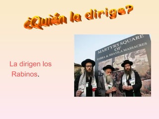 La dirigen los Rabinos . ¿Quién la dirige? 