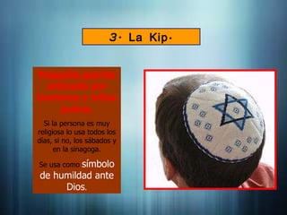 3. á
La Kip
Pequeño gorrito
utilizado por
hombres y niños
judíos.
Si la persona es muy
religiosa lo usa todos los
días, si no, los sábados y
en la sinagoga.
Se usa como símbolo
de humildad ante
Dios.
 