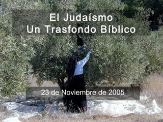 El Judaísmo
      Un Trasfondo Bíblico




                 23 de Noviembre de 2005


(787) 890-0118                       Iglesia Bíblica Bautista de
www.iglesiabiblicabautista.org               Aguadilla
 