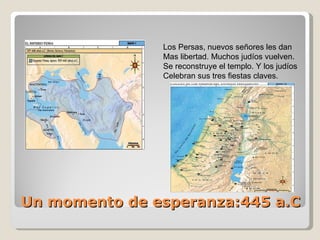 Un momento de esperanza:445 a.C Los Persas, nuevos señores les dan  Mas libertad. Muchos judíos vuelven. Se reconstruye el templo. Y los judíos Celebran sus tres fiestas claves. 