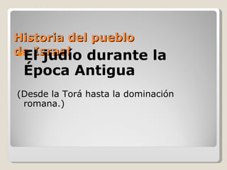 Historia del pueblo de Israel El judío durante la Época Antigua (Desde la Torá hasta la dominación romana.) 