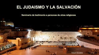 EL JUDAISMO Y LA SALVACIÓN
Seminario de testimonio a personas de otras religiones
Eduar Zavaleta
 