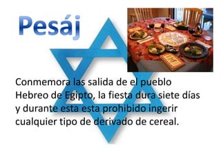 Conmemora las salida de el pueblo
Hebreo de Egipto, la fiesta dura siete días
y durante esta esta prohibido ingerir
cualquier tipo de derivado de cereal.
 