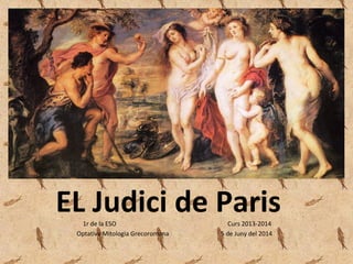 EL Judici de Paris1r de la ESO Curs 2013-2014
Optativa Mitologia Grecoromana 5 de Juny del 2014
 