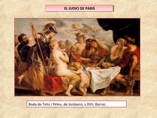 E ELL J JUUDDICICI ID DEE P PAARRISIS 
Boda de Tetis i Peleu, de Jordaens, s.XVII, Barroc. 
 