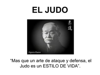 EL JUDO “ Mas que un arte de ataque y defensa, el Judo es un ESTILO DE VIDA”.  