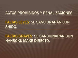 ACTOS PROHIBIDOS Y PENALIZACIONES

FALTAS LEVES: SE SANCIONARÁN CON
SHIDO.

FALTAS GRAVES: SE SANCIONARÁN CON
HANSOKU-MAKE DIRECTO.
 