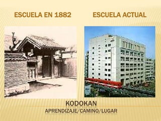 ESCUELA EN 1882        ESCUELA ACTUAL




              KODOKAN
        APRENDIZAJE/CAMINO/LUGAR
 