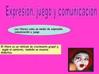 Los títeres como un medio de expresión,
           comunicación y juego




El títere es un vehículo de crecimiento grupal y,
 según el contexto, también un recurso
didáctico.
 