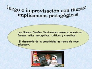 Los Nuevos Diseños Curriculares ponen su acento en
formar niños perceptivos, críticos y creativos.

 El desarrollo de la creatividad es tarea de todo
educador.
 