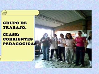 GRUPO DE
TRABAJO.
CLASE:
CORRIENTES
PEDAGOGICAS
 