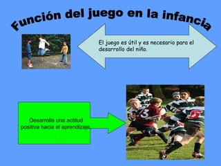 El juego es útil y es necesario para el
                                 desarrollo del niño.




   Desarrolla una actitud
positiva hacia el aprendizaje.
              .
 