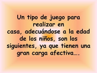 Un tipo de juego para
          realizar en
casa, adecuándose a la edad
     de los niños, son los
siguientes, ya que tienen una
    gran carga afectiva….
 